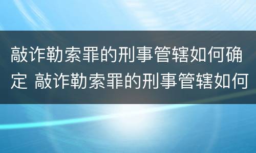 敲诈勒索罪的刑事管辖如何确定 敲诈勒索罪的刑事管辖如何确定刑期