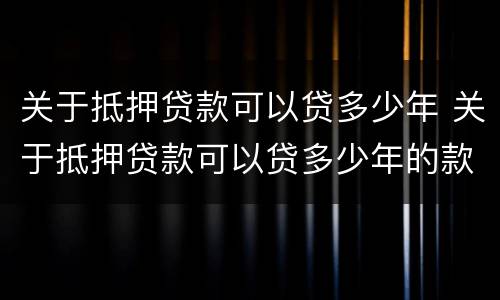 关于抵押贷款可以贷多少年 关于抵押贷款可以贷多少年的款