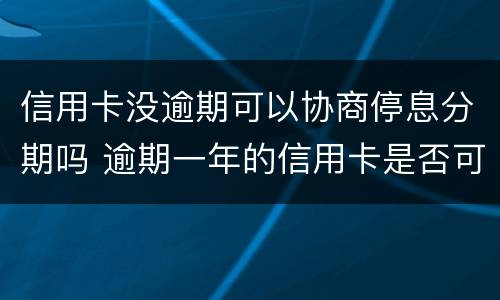 信用卡没逾期可以协商停息分期吗 逾期一年的信用卡是否可以去协商分期