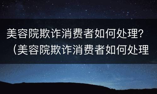 美容院欺诈消费者如何处理？（美容院欺诈消费者如何处理投诉）