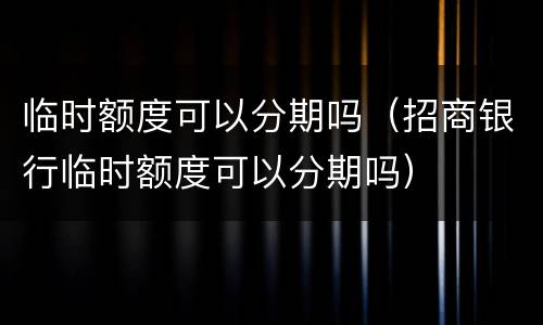 临时额度可以分期吗（招商银行临时额度可以分期吗）
