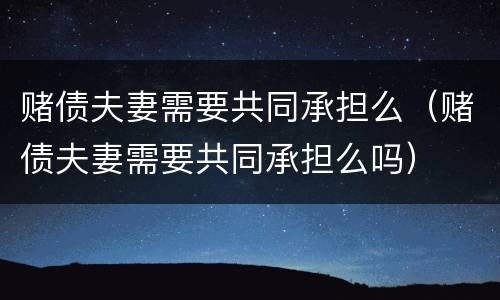 赌债夫妻需要共同承担么（赌债夫妻需要共同承担么吗）