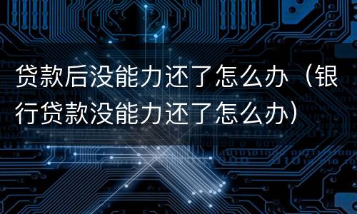 贷款后没能力还了怎么办（银行贷款没能力还了怎么办）