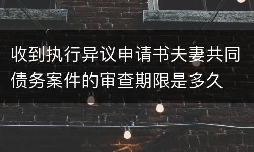 收到执行异议申请书夫妻共同债务案件的审查期限是多久
