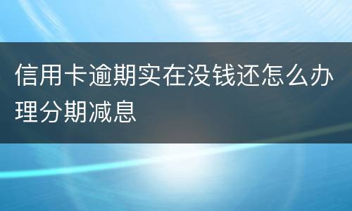 信用卡逾期实在没钱还怎么办理分期减息