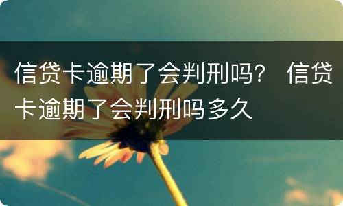 信贷卡逾期了会判刑吗？ 信贷卡逾期了会判刑吗多久