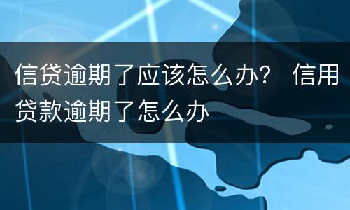 信贷逾期了应该怎么办？ 信用贷款逾期了怎么办