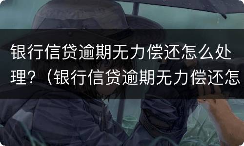 银行信贷逾期无力偿还怎么处理?（银行信贷逾期无力偿还怎么处理呢）