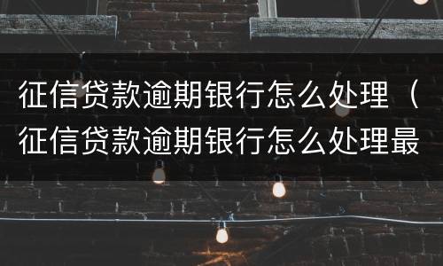 征信贷款逾期银行怎么处理（征信贷款逾期银行怎么处理最快）