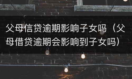 父母信贷逾期影响子女吗（父母借贷逾期会影响到子女吗）