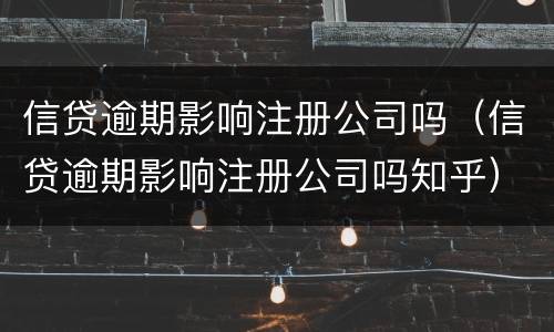 信贷逾期影响注册公司吗（信贷逾期影响注册公司吗知乎）