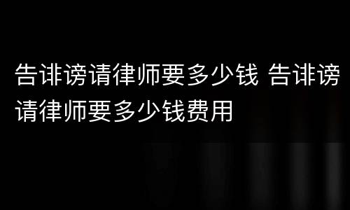 告诽谤请律师要多少钱 告诽谤请律师要多少钱费用