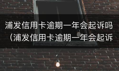 浦发信用卡逾期一年会起诉吗（浦发信用卡逾期一年会起诉吗怎么办）