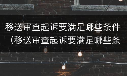 移送审查起诉要满足哪些条件（移送审查起诉要满足哪些条件才能立案）