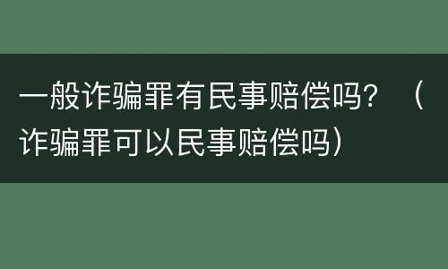 一般诈骗罪有民事赔偿吗？（诈骗罪可以民事赔偿吗）