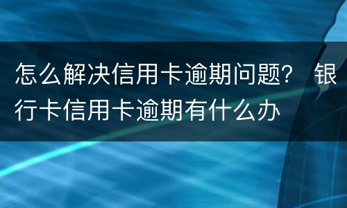 怎么解决信用卡逾期问题？ 银行卡信用卡逾期有什么办