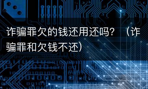 诈骗罪欠的钱还用还吗？（诈骗罪和欠钱不还）
