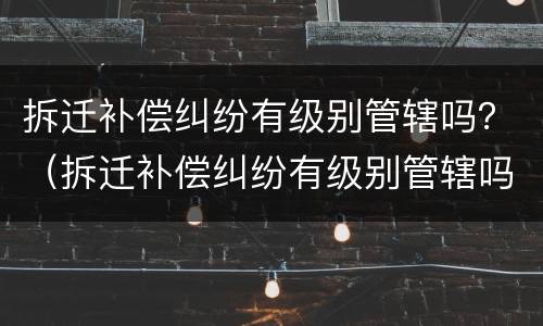 拆迁补偿纠纷有级别管辖吗？（拆迁补偿纠纷有级别管辖吗法院）
