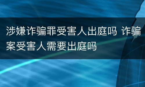 涉嫌诈骗罪受害人出庭吗 诈骗案受害人需要出庭吗