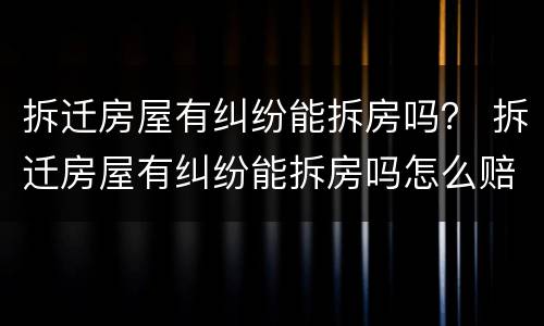 拆迁房屋有纠纷能拆房吗？ 拆迁房屋有纠纷能拆房吗怎么赔偿