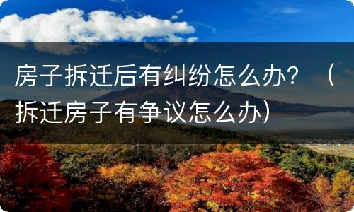 房子拆迁后有纠纷怎么办？（拆迁房子有争议怎么办）