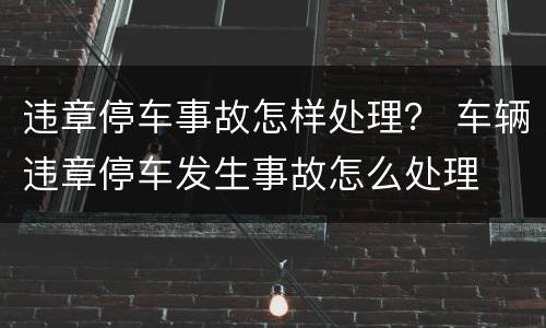 违章停车事故怎样处理？ 车辆违章停车发生事故怎么处理