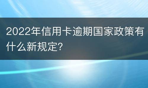 2022年信用卡逾期国家政策有什么新规定？