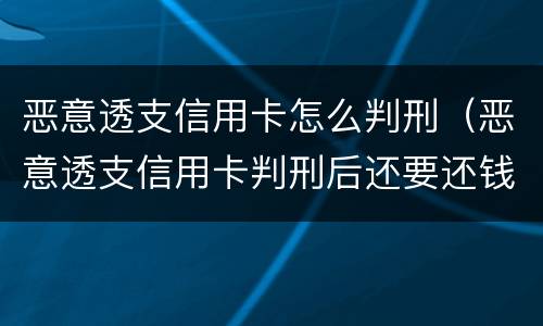 恶意透支信用卡怎么判刑（恶意透支信用卡判刑后还要还钱吗）