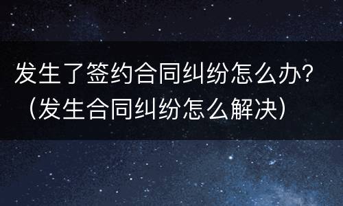 发生了签约合同纠纷怎么办？（发生合同纠纷怎么解决）