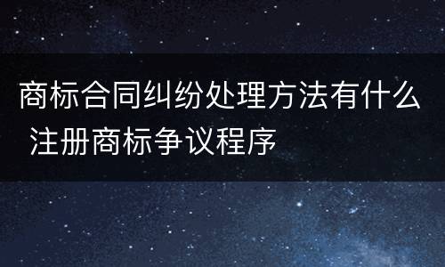商标合同纠纷处理方法有什么 注册商标争议程序