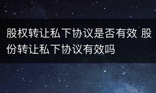 股权转让私下协议是否有效 股份转让私下协议有效吗