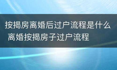 按揭房离婚后过户流程是什么 离婚按揭房子过户流程