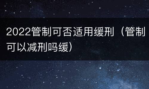 2022管制可否适用缓刑（管制可以减刑吗缓）