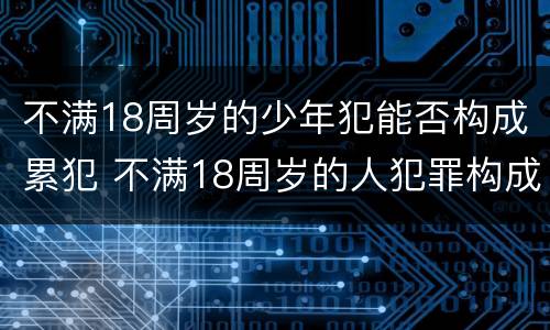 不满18周岁的少年犯能否构成累犯 不满18周岁的人犯罪构成累犯吗