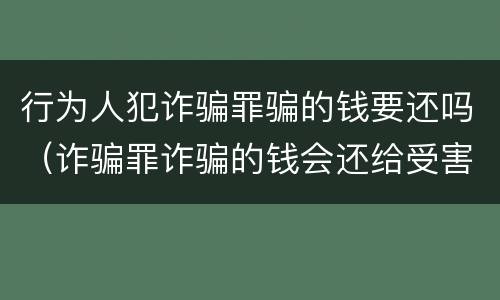 行为人犯诈骗罪骗的钱要还吗（诈骗罪诈骗的钱会还给受害人吗）