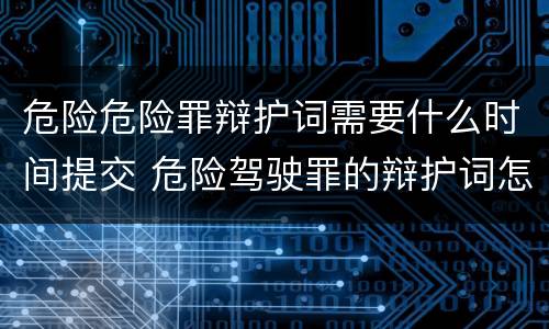 危险危险罪辩护词需要什么时间提交 危险驾驶罪的辩护词怎么写?