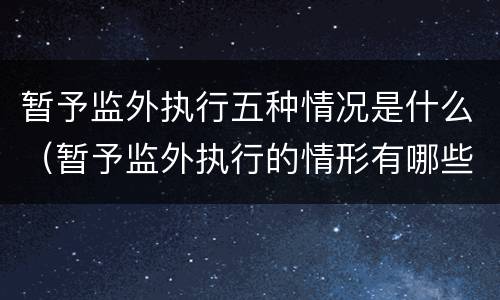 暂予监外执行五种情况是什么（暂予监外执行的情形有哪些）