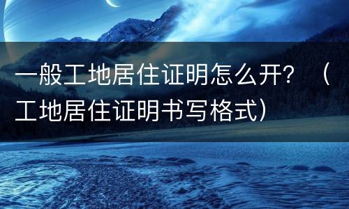 一般工地居住证明怎么开？（工地居住证明书写格式）