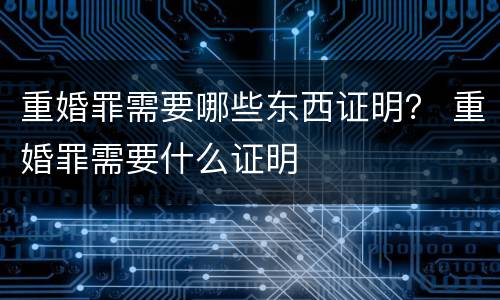 重婚罪需要哪些东西证明？ 重婚罪需要什么证明