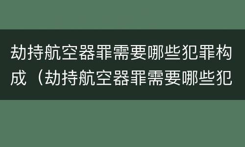 劫持航空器罪需要哪些犯罪构成（劫持航空器罪需要哪些犯罪构成条件）