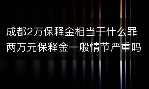 成都2万保释金相当于什么罪 两万元保释金一般情节严重吗