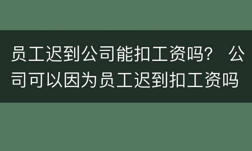 员工迟到公司能扣工资吗？ 公司可以因为员工迟到扣工资吗