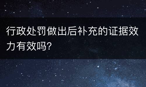行政处罚做出后补充的证据效力有效吗？