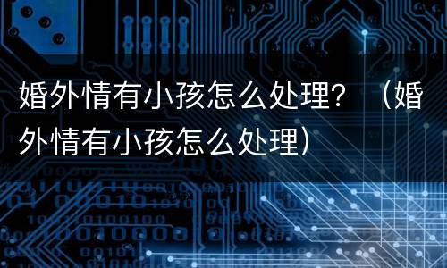 婚外情有小孩怎么处理？（婚外情有小孩怎么处理）