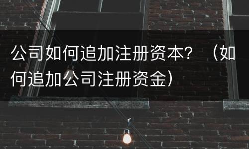 公司如何追加注册资本？（如何追加公司注册资金）