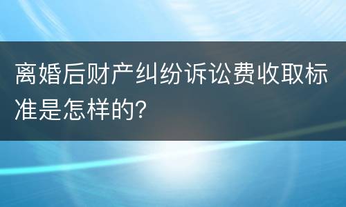 离婚后财产纠纷诉讼费收取标准是怎样的？