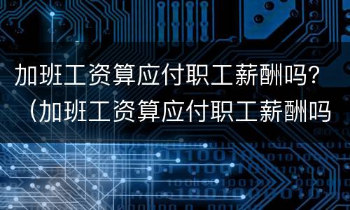 加班工资算应付职工薪酬吗？（加班工资算应付职工薪酬吗）