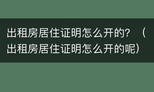 出租房居住证明怎么开的？（出租房居住证明怎么开的呢）