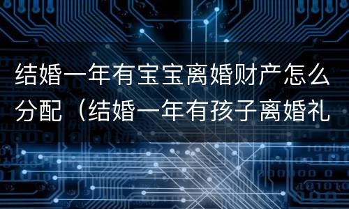 结婚一年有宝宝离婚财产怎么分配（结婚一年有孩子离婚礼金要还吗）