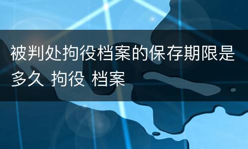 被判处拘役档案的保存期限是多久 拘役 档案
